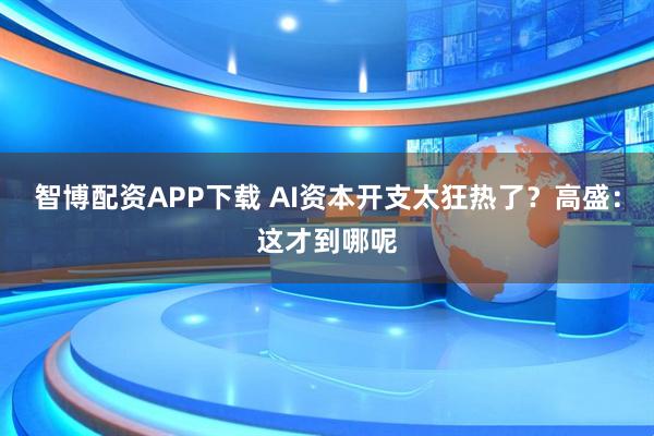 智博配资APP下载 AI资本开支太狂热了？高盛：这才到哪呢
