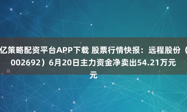 亿策略配资平台APP下载 股票行情快报：远程股份（002692）6月20日主力资金净卖出54.21万元