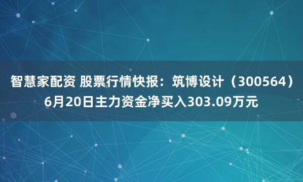 智慧家配资 股票行情快报：筑博设计（300564）6月20日主力资金净买入303.09万元
