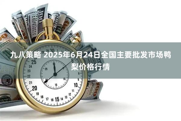 九八策略 2025年6月24日全国主要批发市场鸭梨价格行情