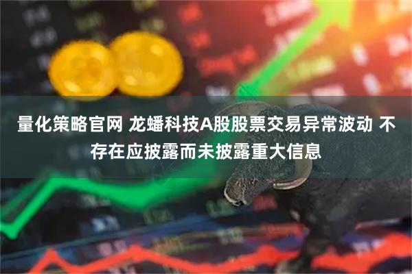 量化策略官网 龙蟠科技A股股票交易异常波动 不存在应披露而未披露重大信息