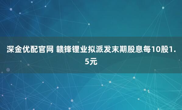 深金优配官网 赣锋锂业拟派发末期股息每10股1.5元
