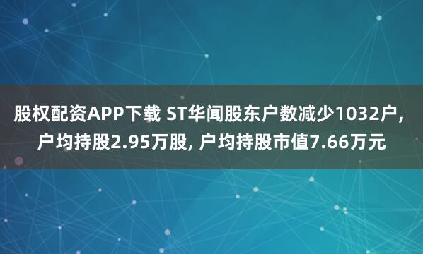 股权配资APP下载 ST华闻股东户数减少1032户, 户均持股2.95万股, 户均持股市值7.66万元