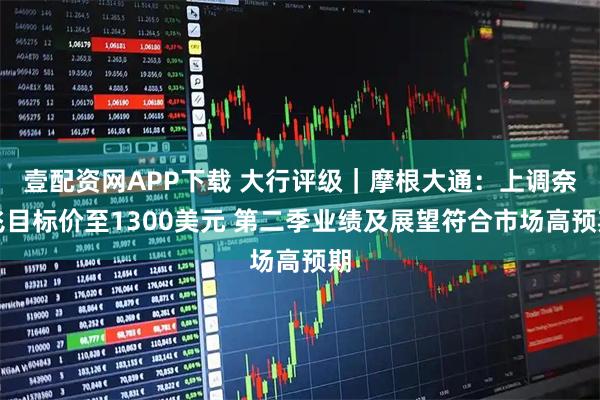 壹配资网APP下载 大行评级｜摩根大通：上调奈飞目标价至1300美元 第二季业绩及展望符合市场高预期