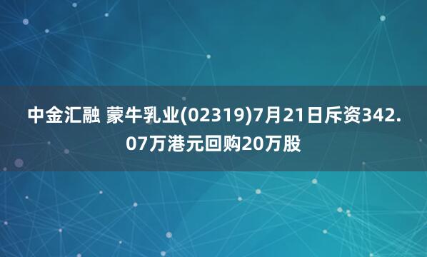 中金汇融 蒙牛乳业(02319)7月21日斥资342.07万港元回购20万股