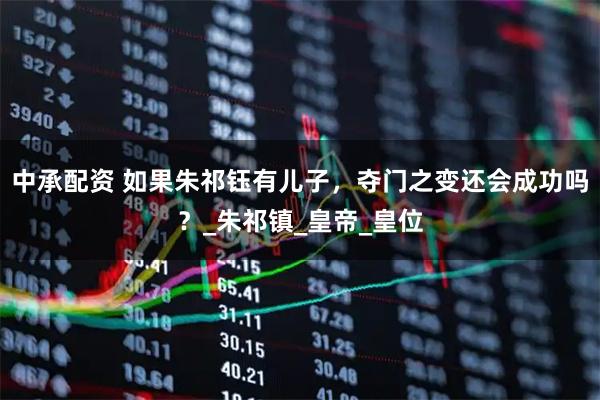 中承配资 如果朱祁钰有儿子，夺门之变还会成功吗？_朱祁镇_皇帝_皇位