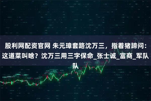 股利网配资官网 朱元璋套路沈万三，指着猪蹄问：这道菜叫啥？沈万三用三字保命_张士诚_富商_军队