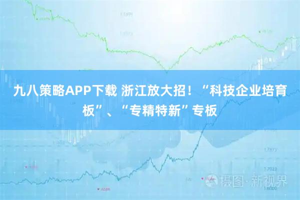 九八策略APP下载 浙江放大招！“科技企业培育板”、“专精特新”专板
