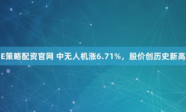 E策略配资官网 中无人机涨6.71%，股价创历史新高
