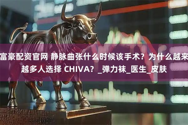 富豪配资官网 静脉曲张什么时候该手术？为什么越来越多人选择 CHIVA？_弹力袜_医生_皮肤