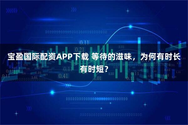 宝盈国际配资APP下载 等待的滋味，为何有时长有时短？