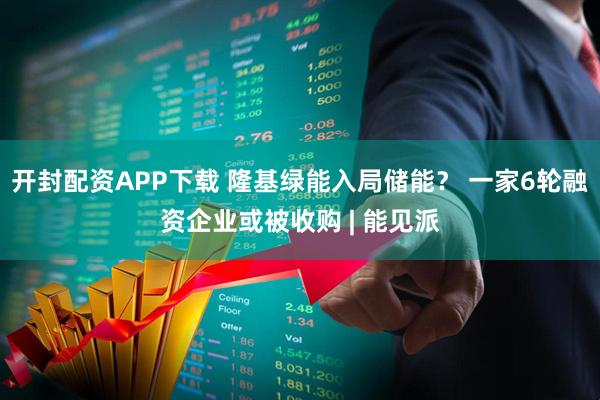 开封配资APP下载 隆基绿能入局储能？ 一家6轮融资企业或被收购 | 能见派
