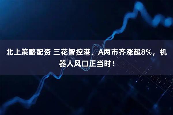 北上策略配资 三花智控港、A两市齐涨超8%，机器人风口正当时！