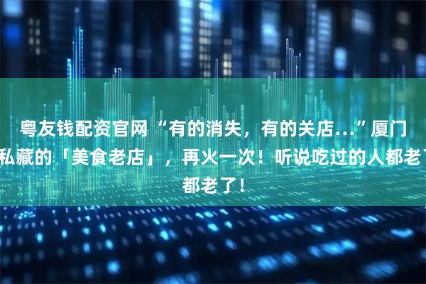 粤友钱配资官网 “有的消失，有的关店…”厦门人私藏的「美食老店」，再火一次！听说吃过的人都老了！