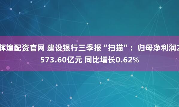 辉煌配资官网 建设银行三季报“扫描”：归母净利润2573.60亿元 同比增长0.62%
