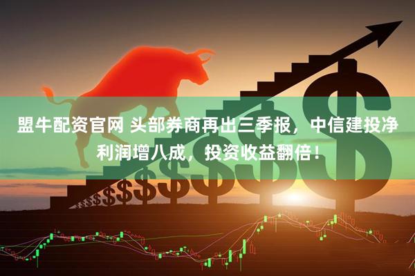 盟牛配资官网 头部券商再出三季报，中信建投净利润增八成，投资收益翻倍！