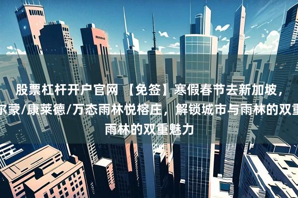 股票杠杆开户官网 【免签】寒假春节去新加坡，住费尔蒙/康莱德/万态雨林悦榕庄，解锁城市与雨林的双重魅力