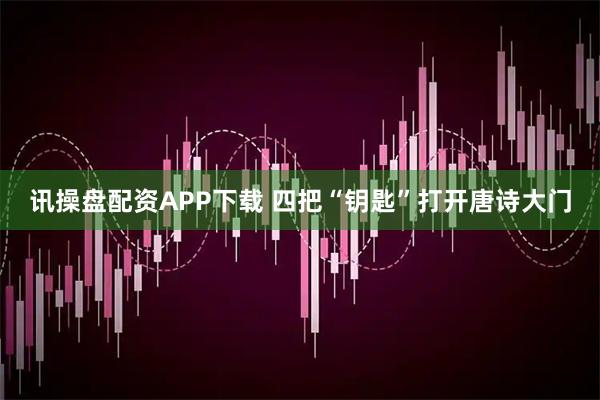讯操盘配资APP下载 四把“钥匙”打开唐诗大门
