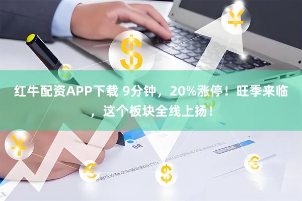 红牛配资APP下载 9分钟，20%涨停！旺季来临，这个板块全线上扬！
