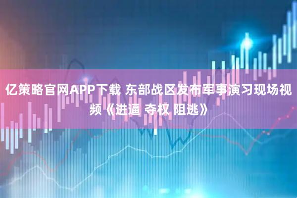 亿策略官网APP下载 东部战区发布军事演习现场视频《进逼 夺权 阻逃》