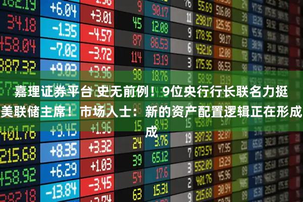 嘉理证券平台 史无前例！9位央行行长联名力挺美联储主席！市场人士：新的资产配置逻辑正在形成