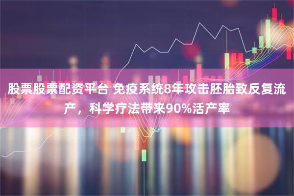 股票股票配资平台 免疫系统8年攻击胚胎致反复流产，科学疗法带来90%活产率
