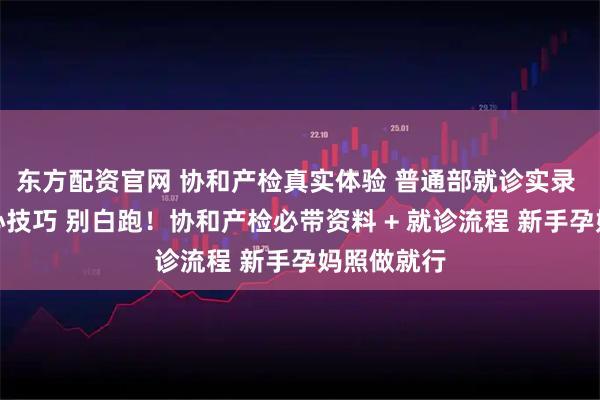 东方配资官网 协和产检真实体验 普通部就诊实录 附省钱省心技巧 别白跑！协和产检必带资料 + 就诊流程 新手孕妈照做就行