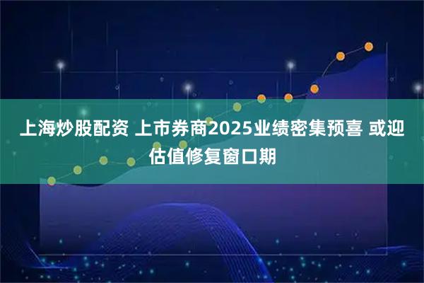 上海炒股配资 上市券商2025业绩密集预喜 或迎估值修复窗口期