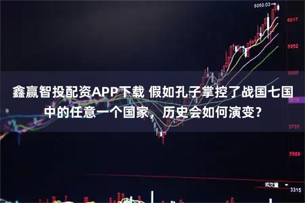 鑫赢智投配资APP下载 假如孔子掌控了战国七国中的任意一个国家，历史会如何演变？