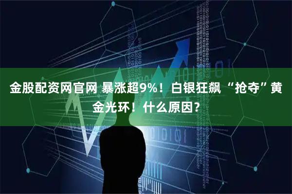 金股配资网官网 暴涨超9%！白银狂飙 “抢夺”黄金光环！什么原因？