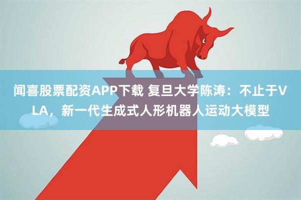 闻喜股票配资APP下载 复旦大学陈涛：不止于VLA，新一代生成式人形机器人运动大模型