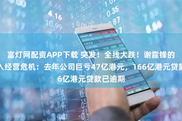 富灯网配资APP下载 突发！全线大跌！谢霆锋的老板陷入经营危机：去年公司巨亏47亿港元，166亿港元贷款已逾期