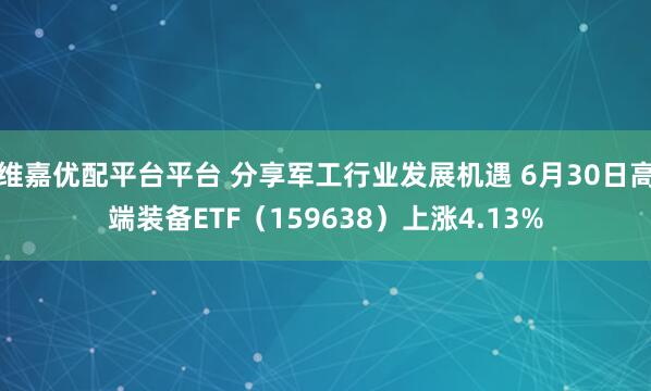 维嘉优配平台平台 分享军工行业发展机遇 6月30日高端装备ETF（159638）上涨4.13%