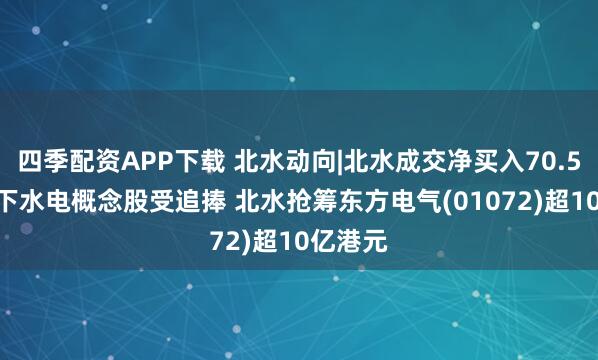 四季配资APP下载 北水动向|北水成交净买入70.51亿 雅下水电概念股受追捧 北水抢筹东方电气(01072)超10亿港元