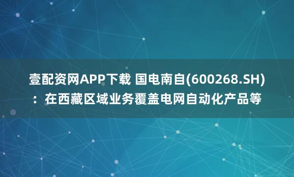 壹配资网APP下载 国电南自(600268.SH)：在西藏区域业务覆盖电网自动化产品等