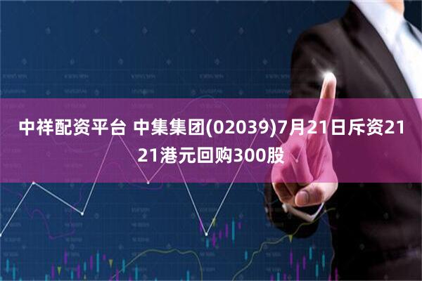 中祥配资平台 中集集团(02039)7月21日斥资2121港元回购300股