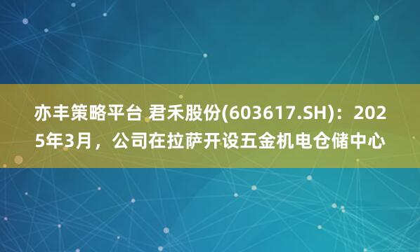 亦丰策略平台 君禾股份(603617.SH)：2025年3月，公司在拉萨开设五金机电仓储中心