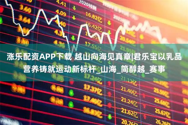 涨乐配资APP下载 越山向海见真章|君乐宝以乳品营养铸就运动新标杆_山海_简醇越_赛事