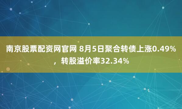 南京股票配资网官网 8月5日聚合转债上涨0.49%，转股溢价率32.34%