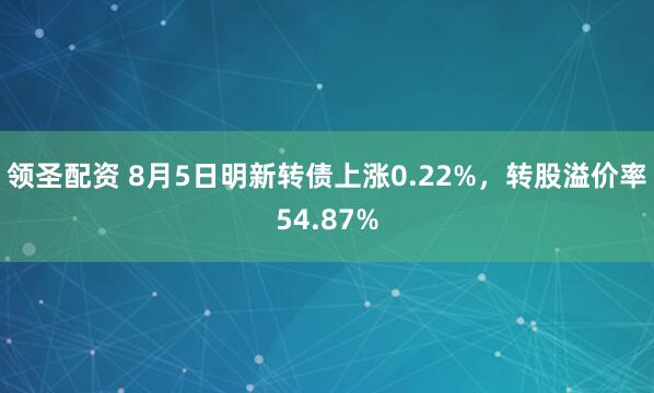 领圣配资 8月5日明新转债上涨0.22%，转股溢价率54.87%