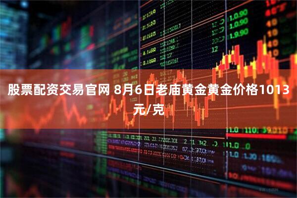 股票配资交易官网 8月6日老庙黄金黄金价格1013元/克