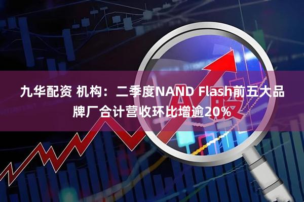 九华配资 机构：二季度NAND Flash前五大品牌厂合计营收环比增逾20%