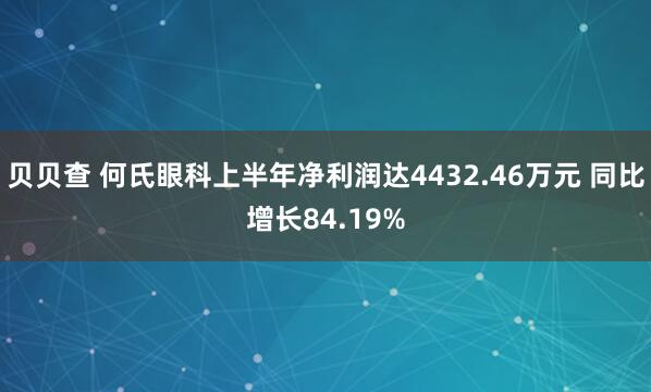 贝贝查 何氏眼科上半年净利润达4432.46万元 同比增长84.19%