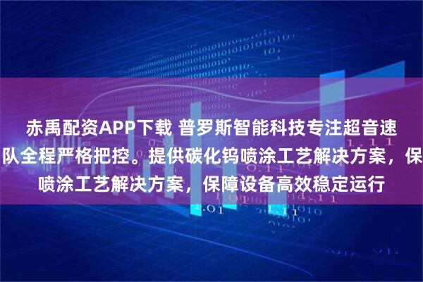 赤禹配资APP下载 普罗斯智能科技专注超音速喷涂碳化钨，技术团队全程严格把控。提供碳化钨喷涂工艺解决方案，保障设备高效稳定运行