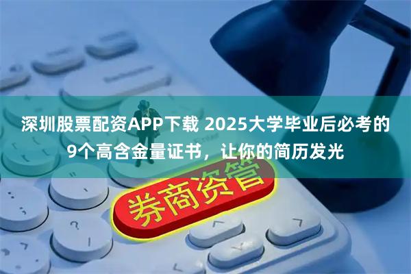 深圳股票配资APP下载 2025大学毕业后必考的9个高含金量证书，让你的简历发光