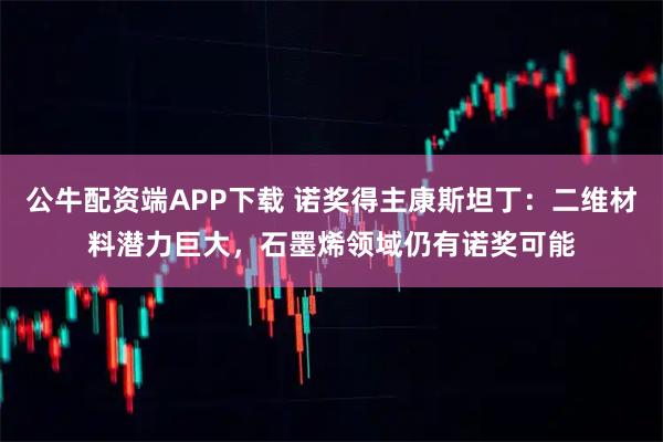 公牛配资端APP下载 诺奖得主康斯坦丁：二维材料潜力巨大，石墨烯领域仍有诺奖可能