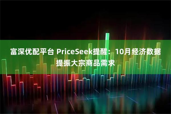 富深优配平台 PriceSeek提醒：10月经济数据提振大宗商品需求