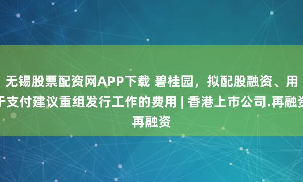 无锡股票配资网APP下载 碧桂园，拟配股融资、用于支付建议重组发行工作的费用 | 香港上市公司.再融资