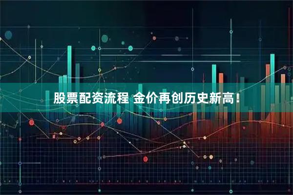 股票配资流程 金价再创历史新高！
