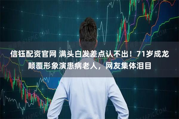 信钰配资官网 满头白发差点认不出！71岁成龙颠覆形象演患病老人，网友集体泪目